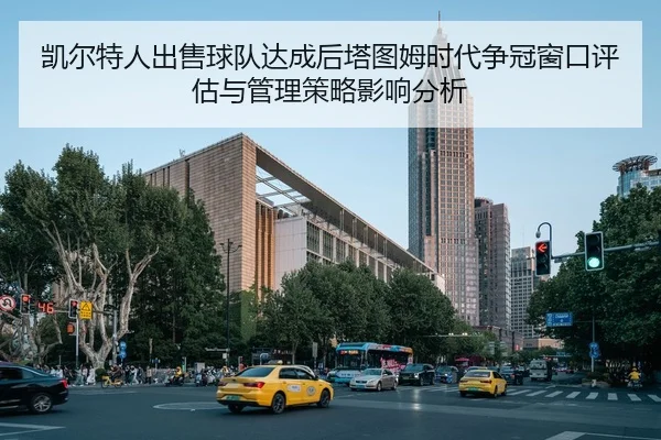 凯尔特人出售球队达成后塔图姆时代争冠窗口评估与管理策略影响分析（nine game）