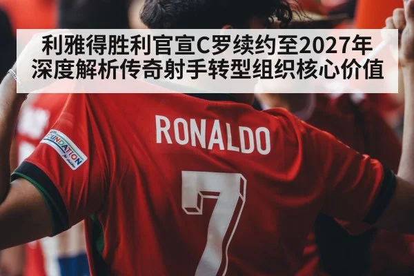 利雅得胜利官宣C罗续约至2027年 深度解析传奇射手转型组织核心价值 - nine game