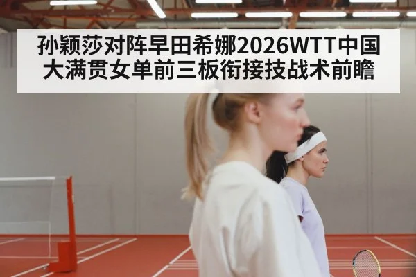 孙颖莎对阵早田希娜2026WTT中国大满贯女单前三板衔接技战术前瞻 - nine game