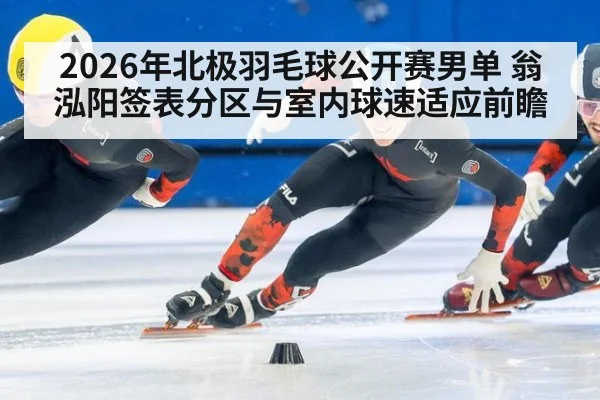 2026年北极羽毛球公开赛男单 翁泓阳签表分区与室内球速适应前瞻 - nine game