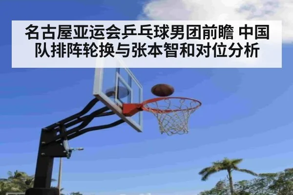 名古屋亚运会乒乓球男团前瞻 中国队排阵轮换与张本智和对位分析 - nine game