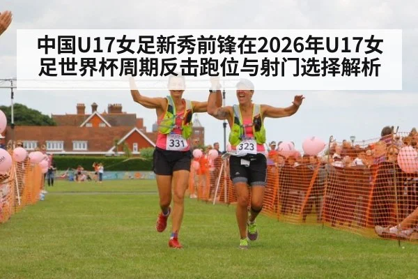 中国U17女足新秀前锋在2026年U17女足世界杯周期反击跑位与射门选择解析 - nine game