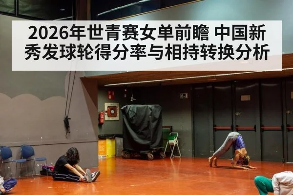 2026年世青赛女单前瞻 中国新秀发球轮得分率与相持转换分析
