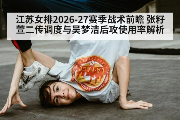 江苏女排2026-27赛季战术前瞻 张籽萱二传调度与吴梦洁后攻使用率解析