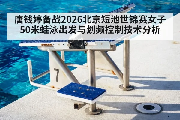 唐钱婷备战2026北京短池世锦赛女子50米蛙泳出发与划频控制技术分析